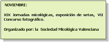 Cuadro de texto:  NOVIEMBRE:
XIX Jornadas micolgicas, exposicin de setas,  VII Concurso fotogrfico. 
Organizado por: la  Sociedad Micolgica Valenciana
 
