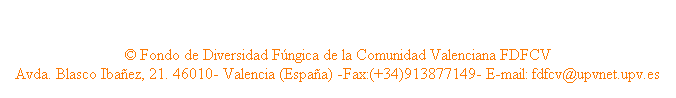 Cuadro de texto:  
 Fondo de Diversidad Fngica de la Comunidad Valenciana FDFCV
Avda. Blasco Ibaez, 21. 46010- Valencia (Espaa) -Fax:(+34)913877149- E-mail: fdfcv@upvnet.upv.es
 
